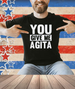 You Give Me Agita Shirt