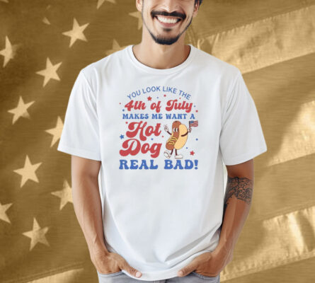 You Look Like The 4th Of July Shirt Makes Me Want A Hot Dog Real Bad Shirt