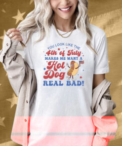 You Look Like The 4th Of July Shirt Makes Me Want A Hot Dog Real Bad Shirt