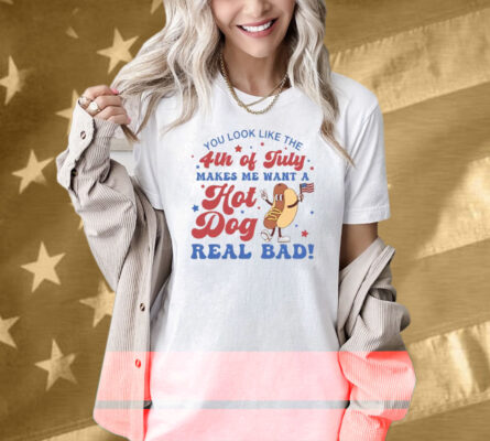 You Look Like The 4th Of July Shirt Makes Me Want A Hot Dog Real Bad Shirt