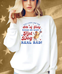 You Look Like The 4th Of July Shirt Makes Me Want A Hot Dog Real Bad Shirt