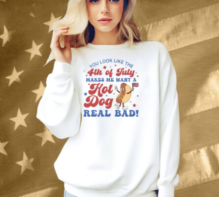 You Look Like The 4th Of July Shirt Makes Me Want A Hot Dog Real Bad Shirt