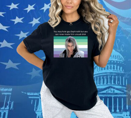 You May Hate Gay Sephiroth But You Can Never Make Him Unsuck Dick Shirt