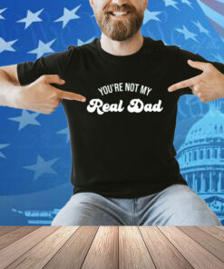 You're Not My Real Dad Shirt