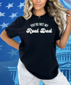 You're Not My Real Dad Shirt