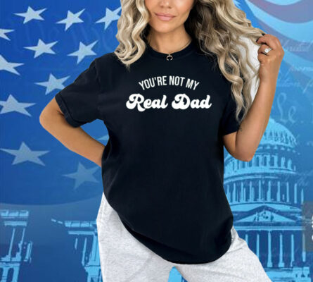 You're Not My Real Dad Shirt