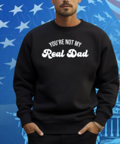 You're Not My Real Dad Shirt