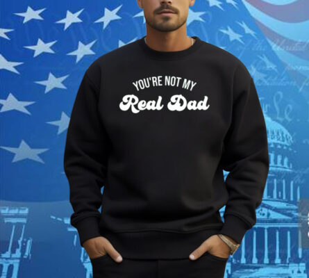 You're Not My Real Dad Shirt