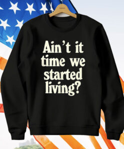 Ain’t It Time We Started Living T-Shirt