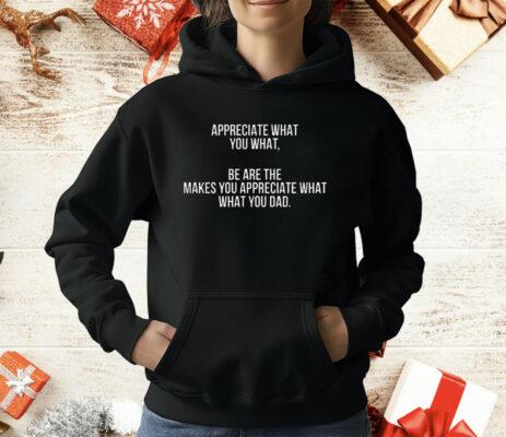 Appreciate What You What Be Are The Makes Appreciate What What You Dad T-Shirt