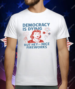Democracy Is Dying But Hey Nice Fireworks 4th Of July T-Shirt
