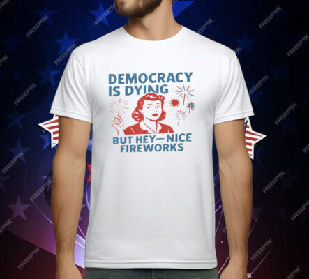 Democracy Is Dying But Hey Nice Fireworks 4th Of July T-Shirt