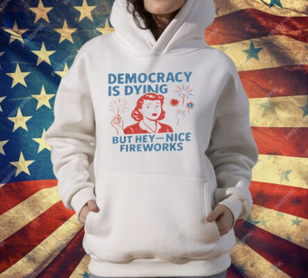 Democracy Is Dying But Hey Nice Fireworks 4th Of July T-Shirt