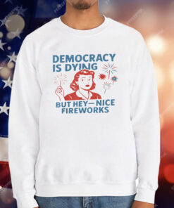 Democracy Is Dying But Hey Nice Fireworks 4th Of July T-Shirt