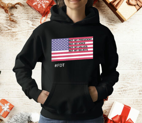 FDT Not My President Not My Voice Not My Values Not My Beliefs T-Shirt