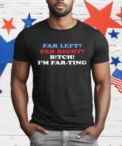 Far Left Far Right Bitch I'm Farting T-Shirt