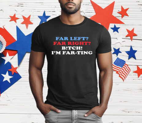 Far Left Far Right Bitch I'm Farting T-Shirt