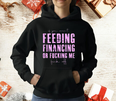 Feeding Financing Or Fucking Me T-Shirt
