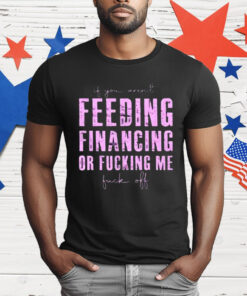 Feeding Financing Or Fucking Me T-Shirt