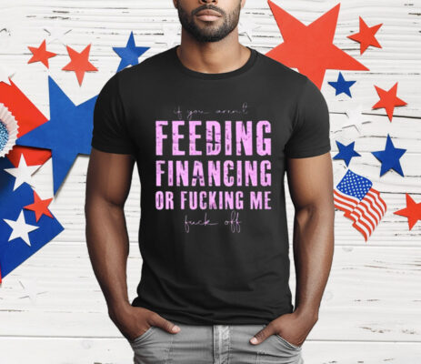 Feeding Financing Or Fucking Me T-Shirt