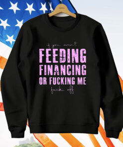 Feeding Financing Or Fucking Me T-Shirt