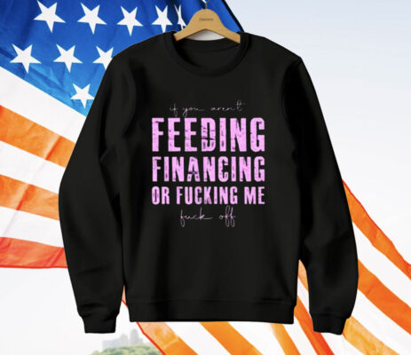 Feeding Financing Or Fucking Me T-Shirt
