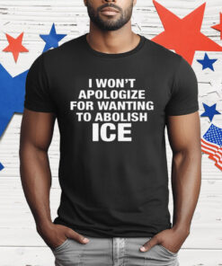 I Won't Apologize For Wanting To Abolish ICE T-Shirt