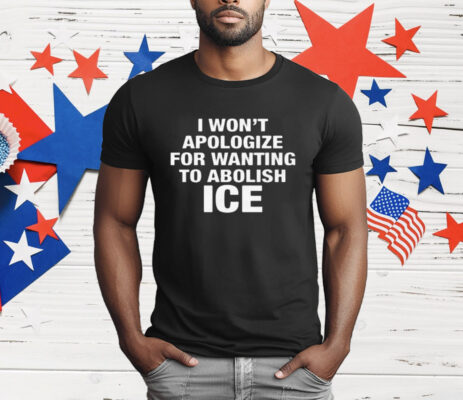 I Won't Apologize For Wanting To Abolish ICE T-Shirt