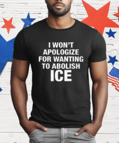 I Won't Apologize For Wanting To Abolish ICE T-Shirt
