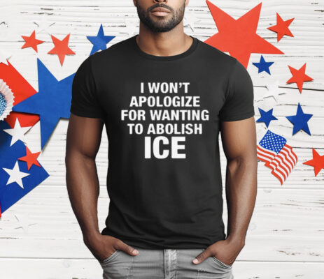 I Won't Apologize For Wanting To Abolish ICE T-Shirt