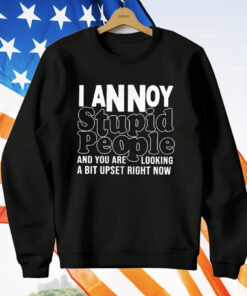 I Annoy Stupid People And You Are Looking A Bit Upset Right Now T-Shirt