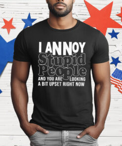 I Annoy Stupid People And You Are Looking A Bit Upset Right Now T-Shirt