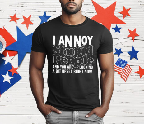 I Annoy Stupid People And You Are Looking A Bit Upset Right Now T-Shirt