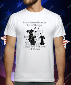 I Can live Without A lot Of Things Dogs Are Not One T-Shirt