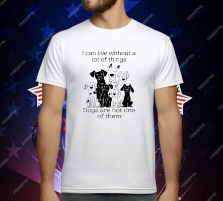I Can live Without A lot Of Things Dogs Are Not One T-Shirt