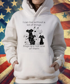 I Can live Without A lot Of Things Dogs Are Not One T-Shirt