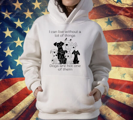I Can live Without A lot Of Things Dogs Are Not One T-Shirt
