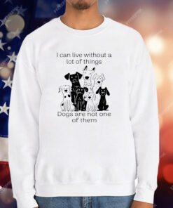 I Can live Without A lot Of Things Dogs Are Not One T-Shirt