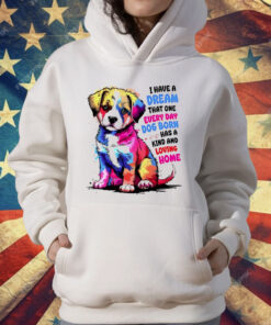 I Have A Dream That One Every Day Dog Born Has A Kind And loving Home T-Shirt