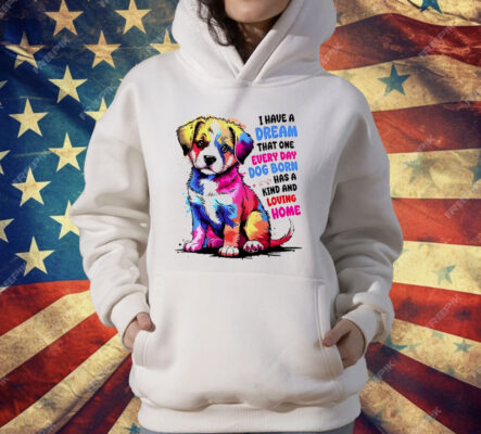 I Have A Dream That One Every Day Dog Born Has A Kind And loving Home T-Shirt