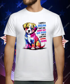 I Have A Dream That One Every Day Dog Born Has A Kind And loving Home T-Shirt