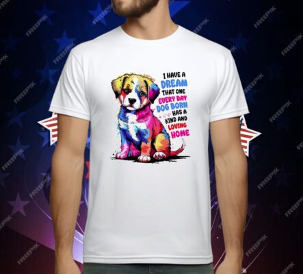 I Have A Dream That One Every Day Dog Born Has A Kind And loving Home T-Shirt