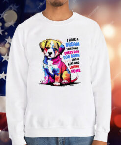 I Have A Dream That One Every Day Dog Born Has A Kind And loving Home T-Shirt