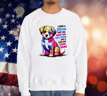 I Have A Dream That One Every Day Dog Born Has A Kind And loving Home T-Shirt
