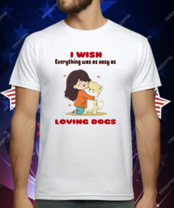 I Wish Everything Was As Easy As Loving Dogs T-Shirt