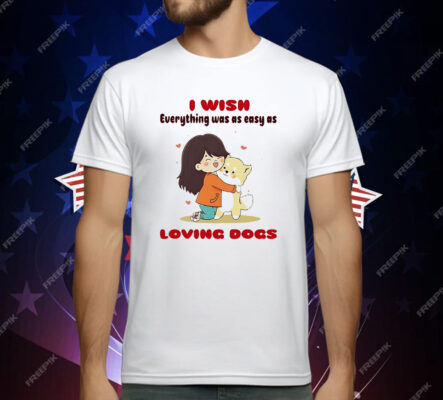 I Wish Everything Was As Easy As Loving Dogs T-Shirt
