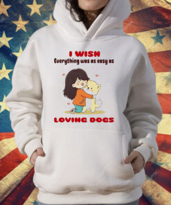 I Wish Everything Was As Easy As Loving Dogs T-Shirt