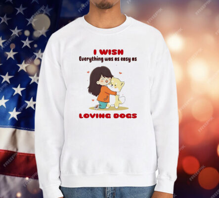 I Wish Everything Was As Easy As Loving Dogs T-Shirt