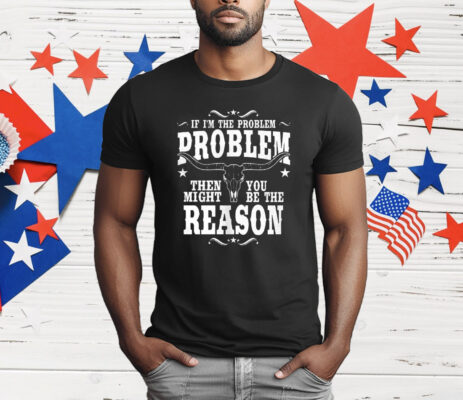 If I’m The Problem Problem Then You Might Be Reason T-Shirt