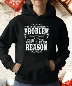 If I’m The Problem Problem Then You Might Be Reason T-Shirt